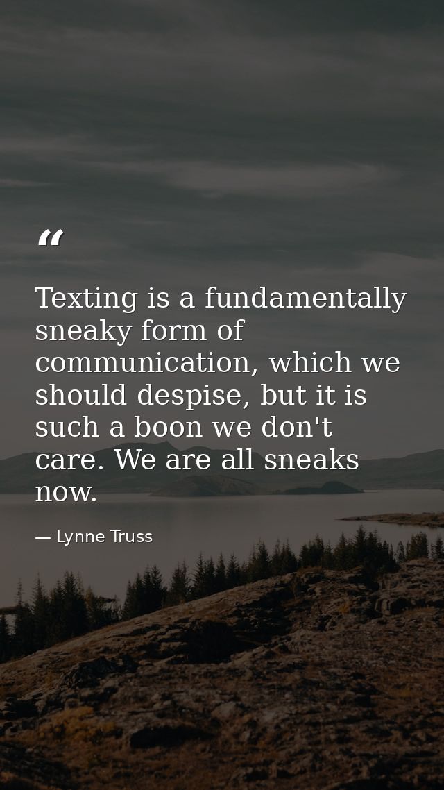 Texting is a fundamentally sneaky form of communication, which we should despise, but it is such a boon we don't care. W — Lynne Truss