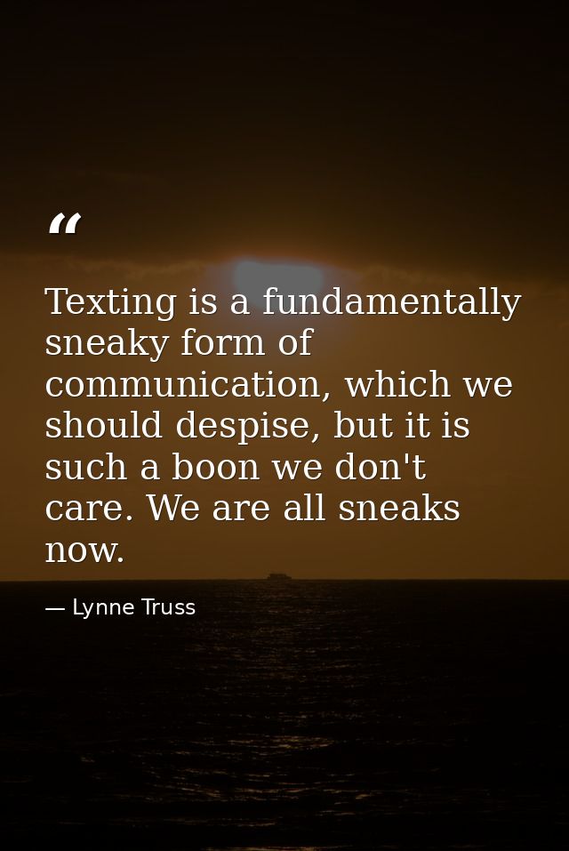 Texting is a fundamentally sneaky form of communication, which we should despise, but it is such a boon we don't care. W — Lynne Truss