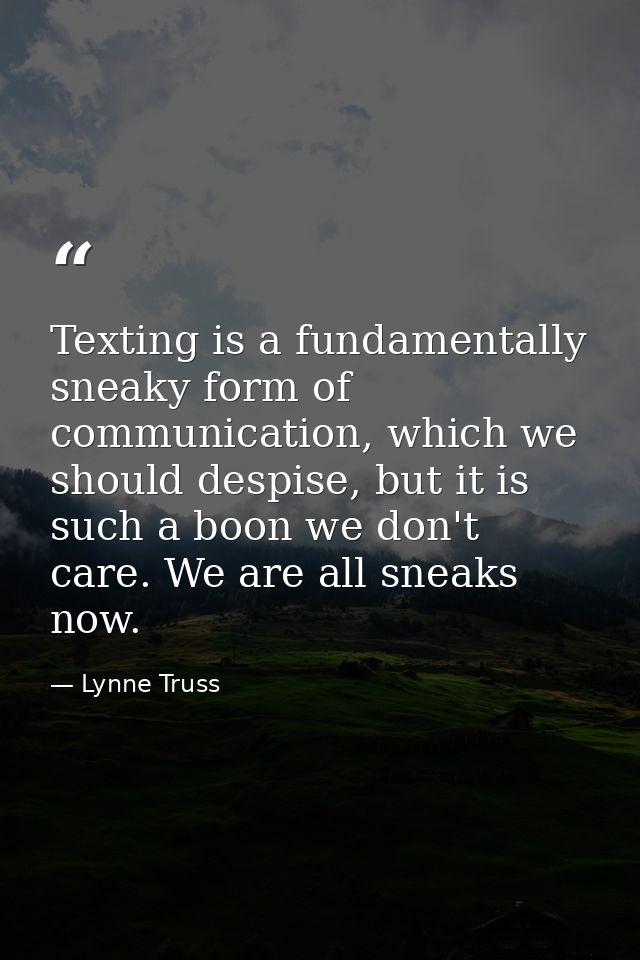 Texting is a fundamentally sneaky form of communication, which we should despise, but it is such a boon we don't care. W — Lynne Truss