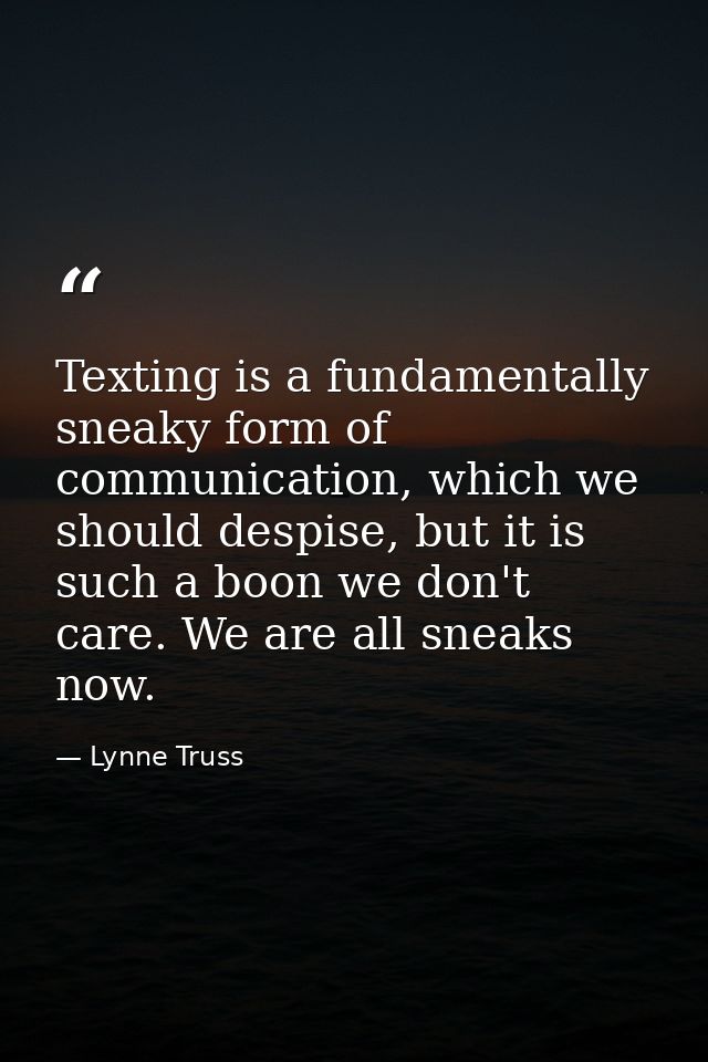 Texting is a fundamentally sneaky form of communication, which we should despise, but it is such a boon we don't care. W — Lynne Truss