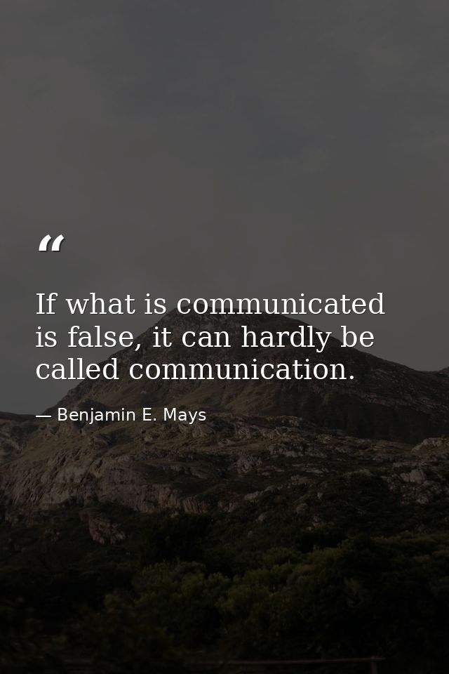 If what is communicated is false, it can hardly be called communication. — Benjamin E. Mays