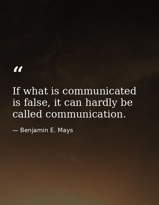 If what is communicated is false, it can hardly be called communication. — Benjamin E. Mays