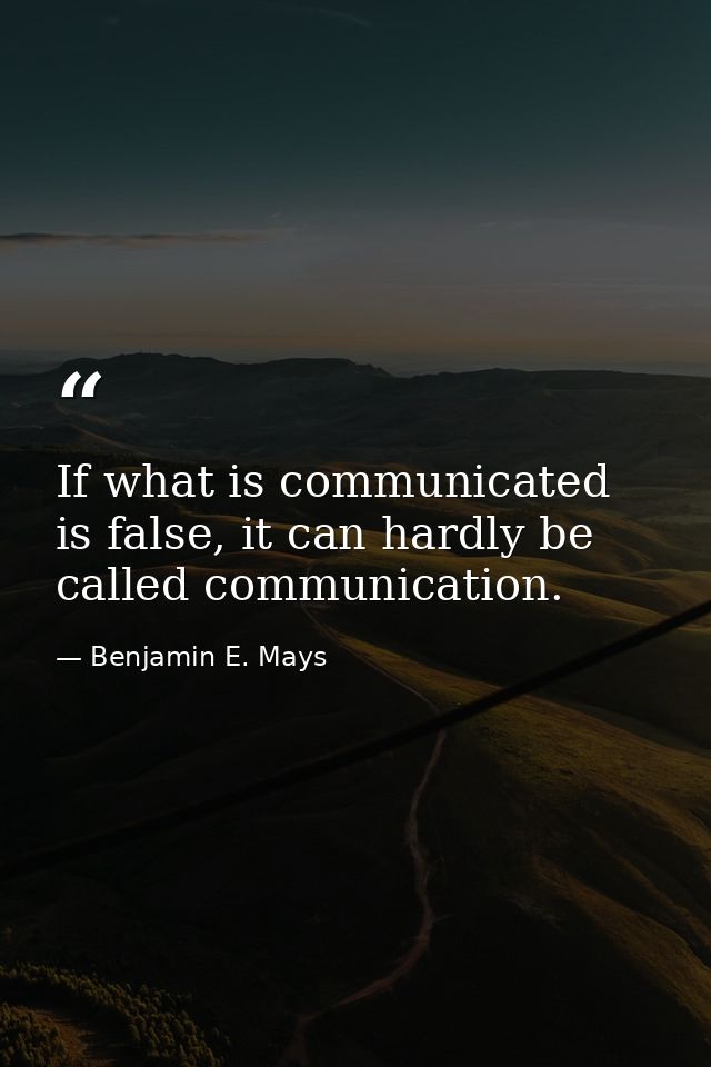 If what is communicated is false, it can hardly be called communication. — Benjamin E. Mays