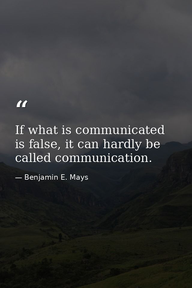 If what is communicated is false, it can hardly be called communication. — Benjamin E. Mays