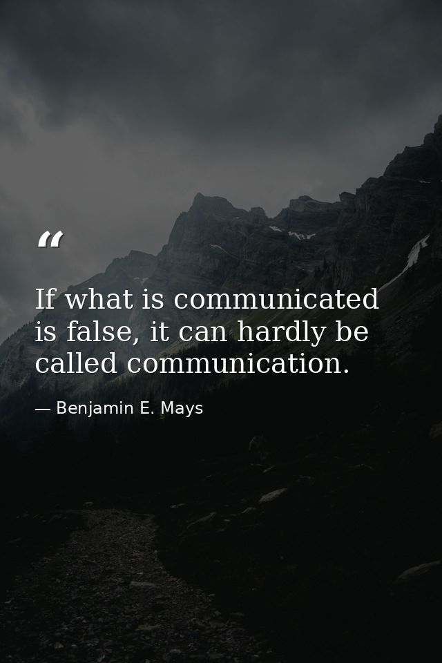 If what is communicated is false, it can hardly be called communication. — Benjamin E. Mays