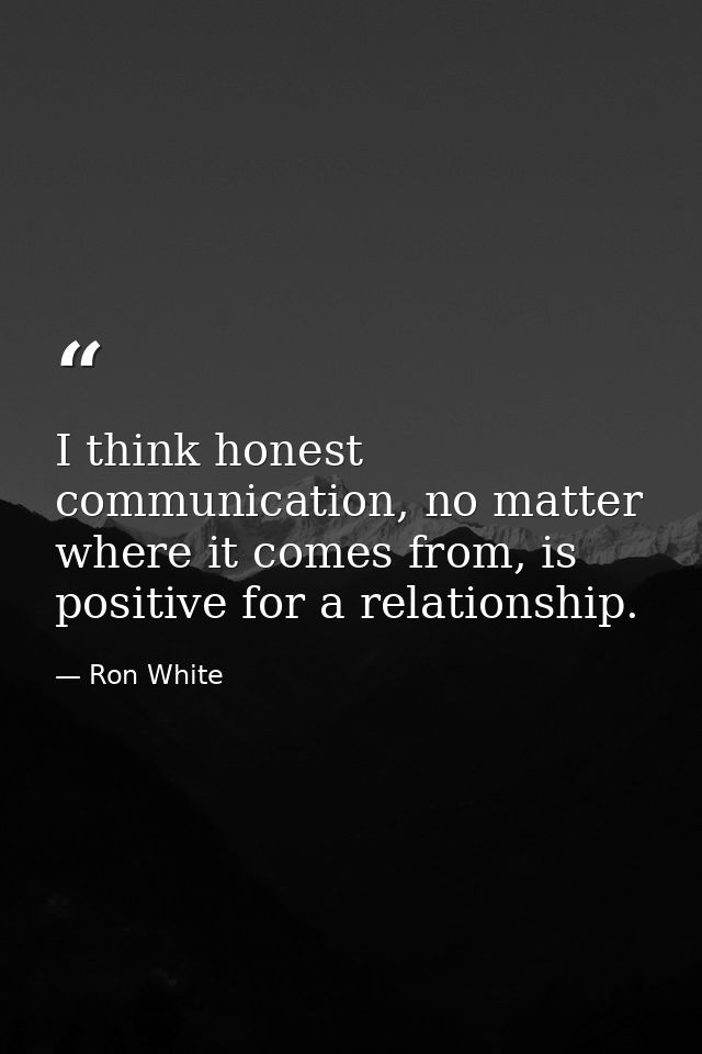 I think honest communication, no matter where it comes from, is positive for a relationship. — Ron White