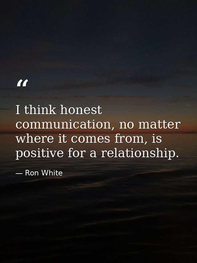 I think honest communication, no matter where it comes from, is positive for a relationship. — Ron White