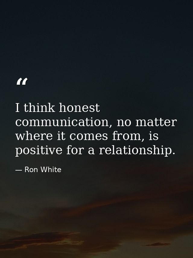 I think honest communication, no matter where it comes from, is positive for a relationship. — Ron White