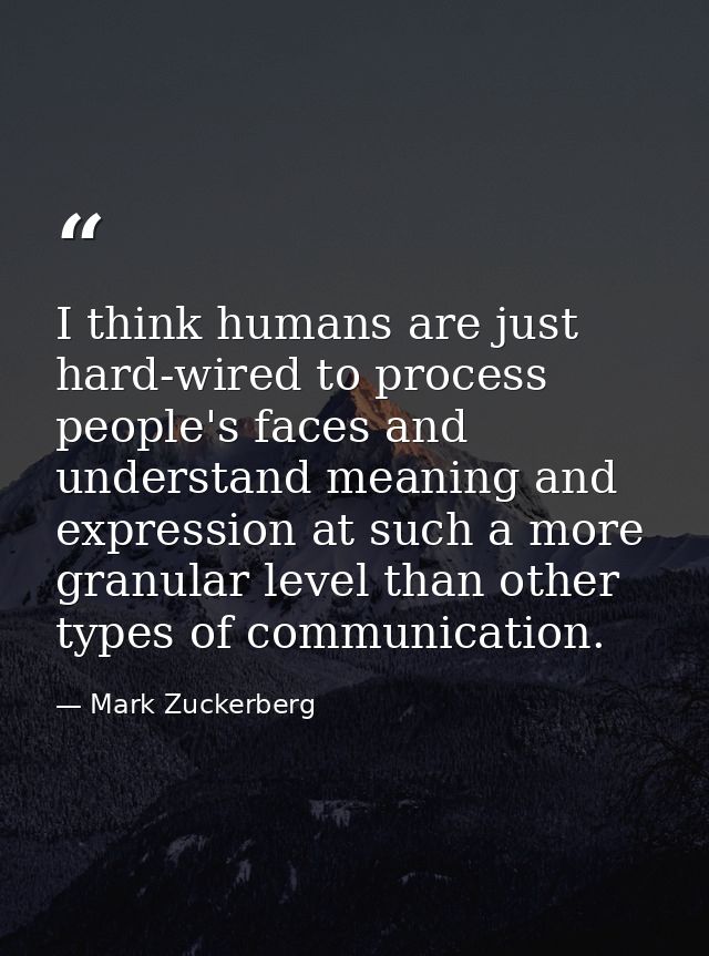 I think humans are just hard-wired to process people's faces and understand meaning and expression at such a more granul — Mark Zuckerberg