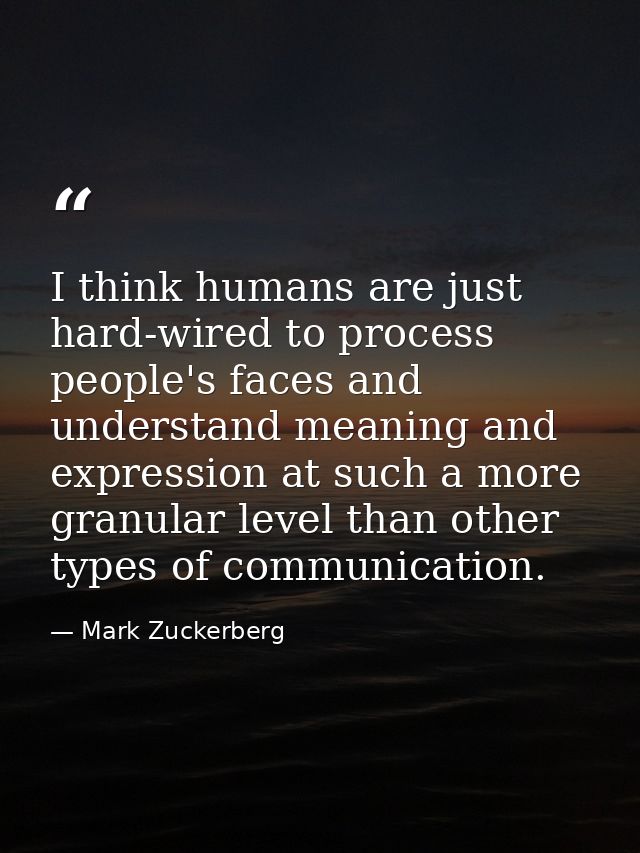 I think humans are just hard-wired to process people's faces and understand meaning and expression at such a more granul — Mark Zuckerberg