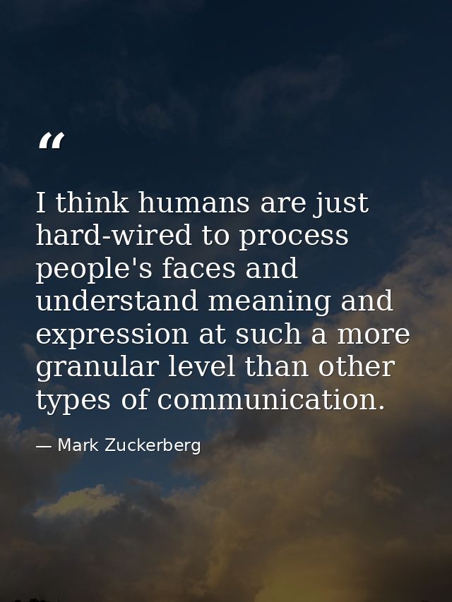 I think humans are just hard-wired to process people's faces and understand meaning and expression at such a more granul — Mark Zuckerberg