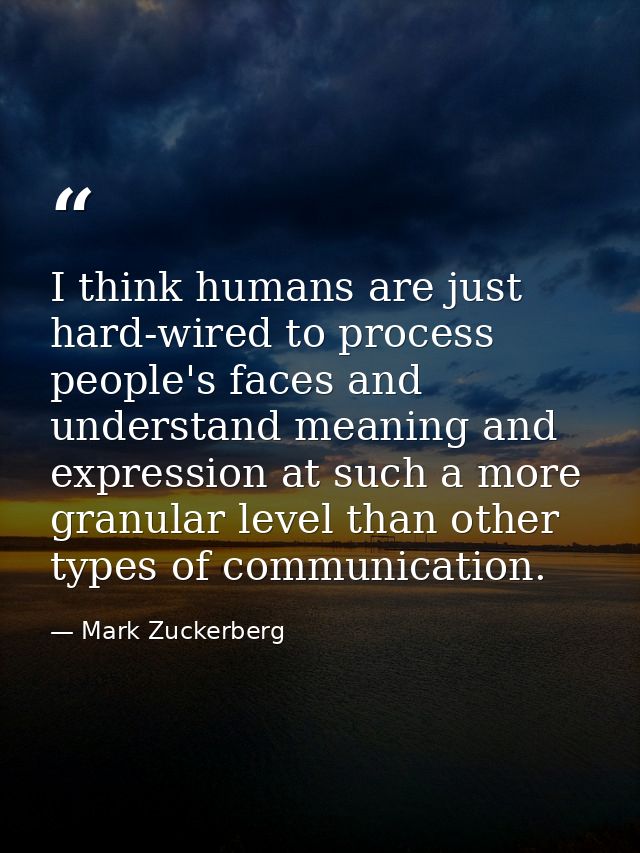 I think humans are just hard-wired to process people's faces and understand meaning and expression at such a more granul — Mark Zuckerberg
