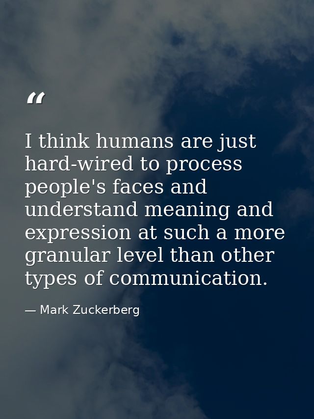 I think humans are just hard-wired to process people's faces and understand meaning and expression at such a more granul — Mark Zuckerberg