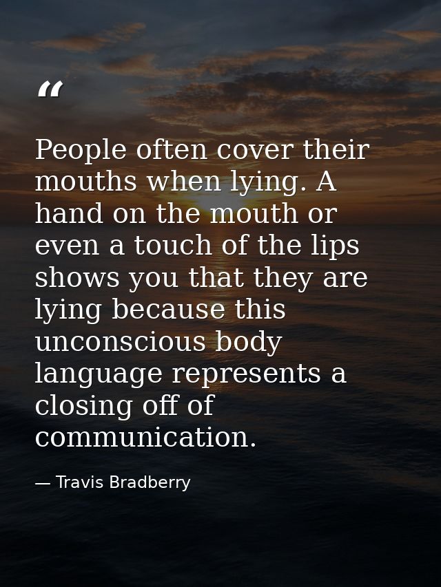 People often cover their mouths when lying. A hand on the mouth or even a touch of the lips shows you that they are lyin — Travis Bradberry