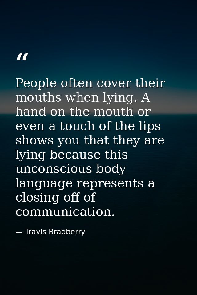 People often cover their mouths when lying. A hand on the mouth or even a touch of the lips shows you that they are lyin — Travis Bradberry