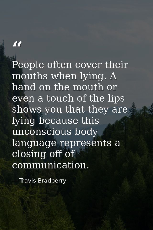 People often cover their mouths when lying. A hand on the mouth or even a touch of the lips shows you that they are lyin — Travis Bradberry