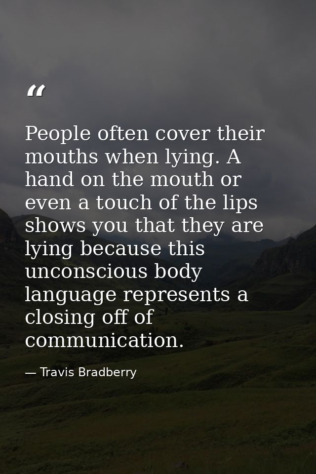 People often cover their mouths when lying. A hand on the mouth or even a touch of the lips shows you that they are lyin — Travis Bradberry