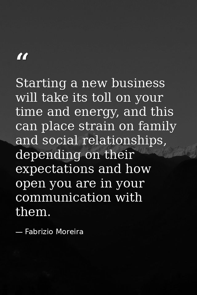 Starting a new business will take its toll on your time and energy, and this can place strain on family and social relat — Fabrizio Moreira