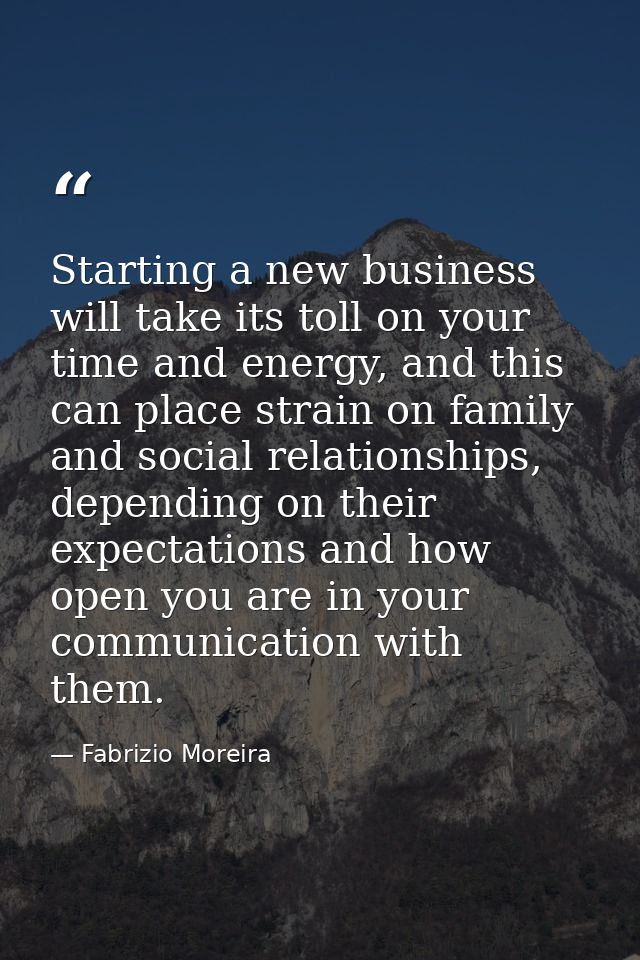 Starting a new business will take its toll on your time and energy, and this can place strain on family and social relat — Fabrizio Moreira