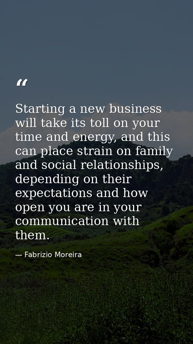 Starting a new business will take its toll on your time and energy, and this can place strain on family and social relat — Fabrizio Moreira