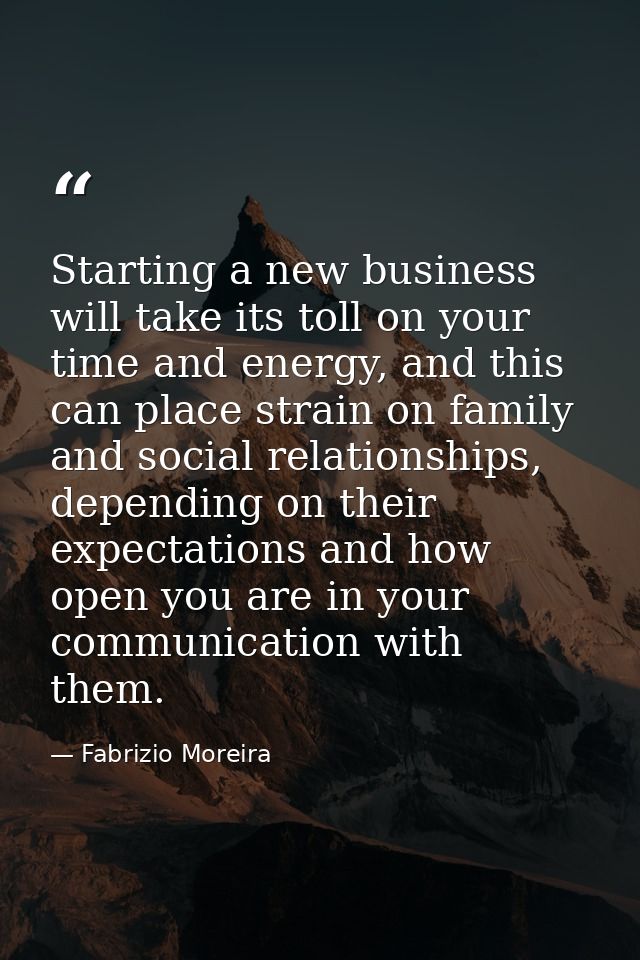 Starting a new business will take its toll on your time and energy, and this can place strain on family and social relat — Fabrizio Moreira