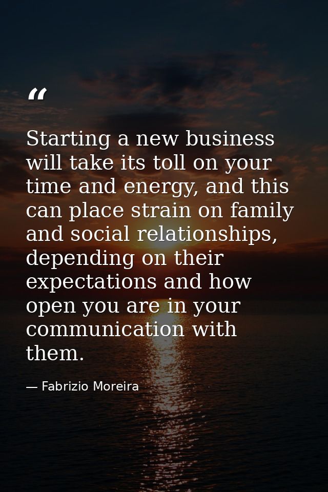 Starting a new business will take its toll on your time and energy, and this can place strain on family and social relat — Fabrizio Moreira