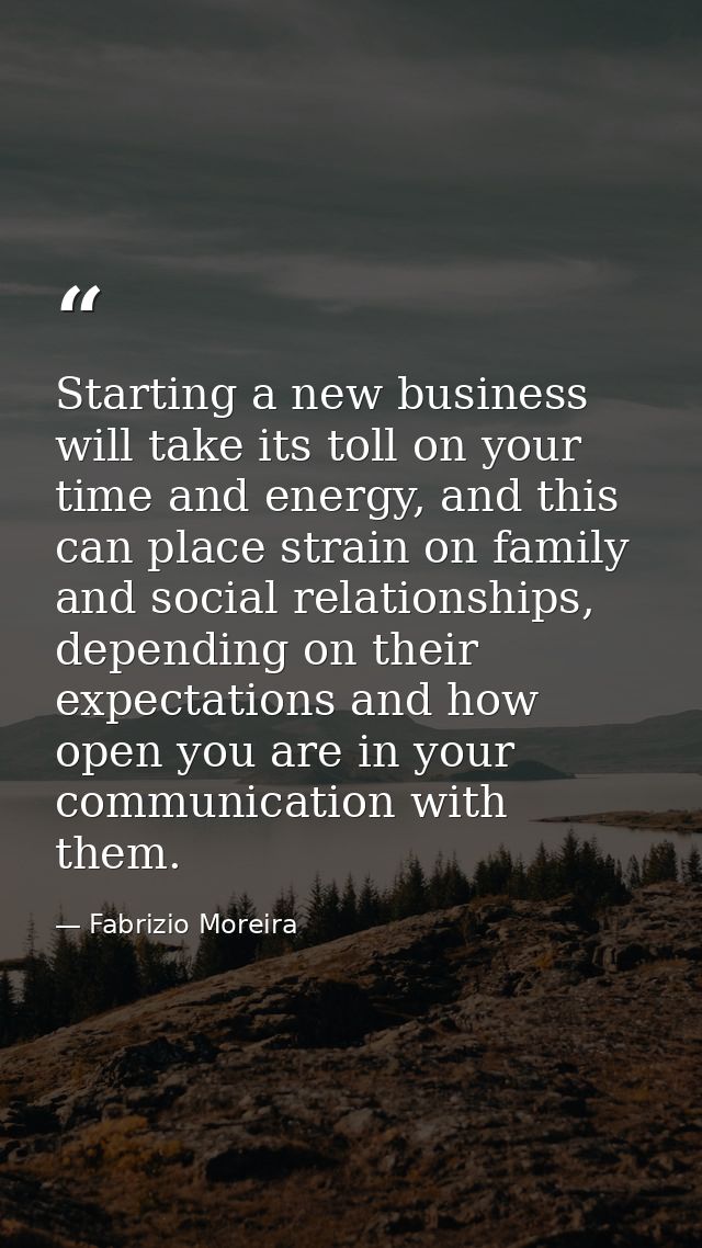 Starting a new business will take its toll on your time and energy, and this can place strain on family and social relat — Fabrizio Moreira