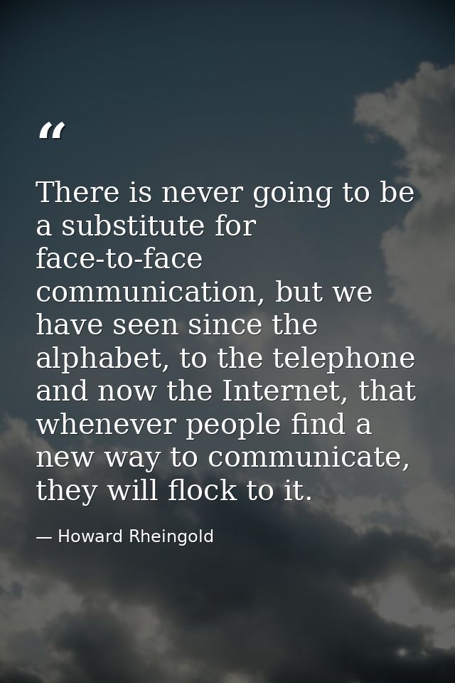 There is never going to be a substitute for face-to-face communication, but we have seen since the alphabet, to the tele — Howard Rheingold