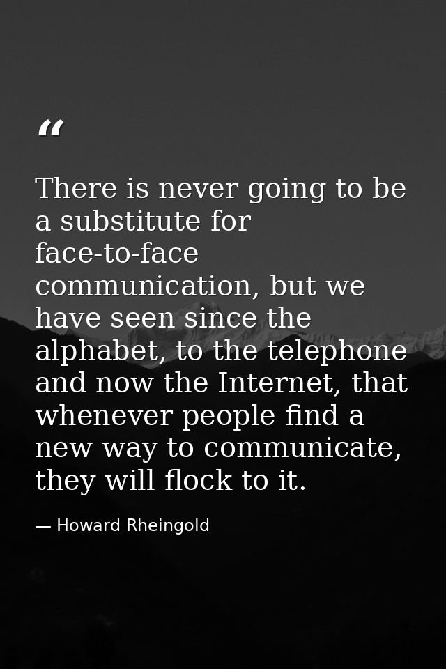 There is never going to be a substitute for face-to-face communication, but we have seen since the alphabet, to the tele — Howard Rheingold