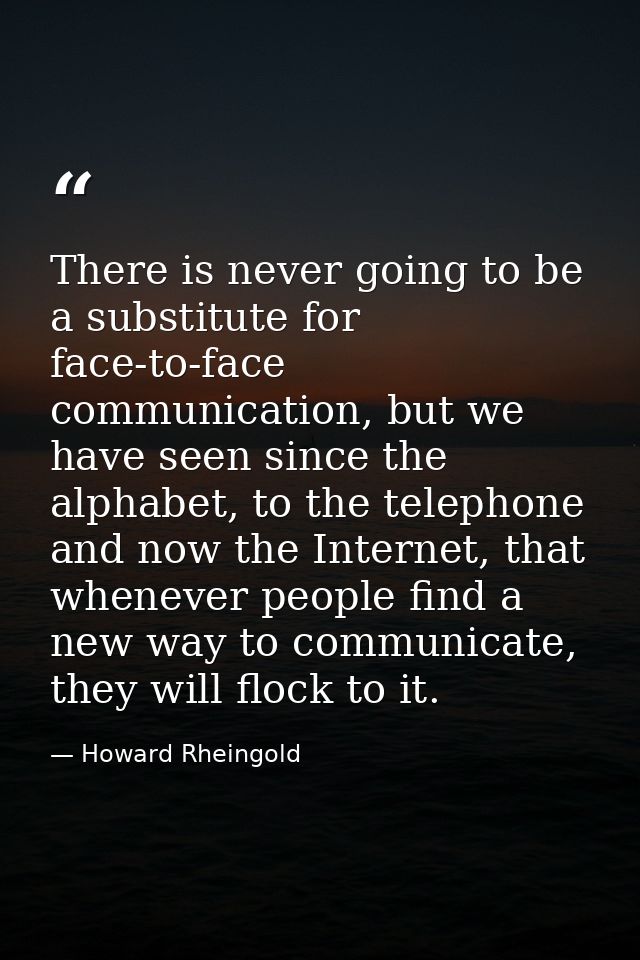 There is never going to be a substitute for face-to-face communication, but we have seen since the alphabet, to the tele — Howard Rheingold