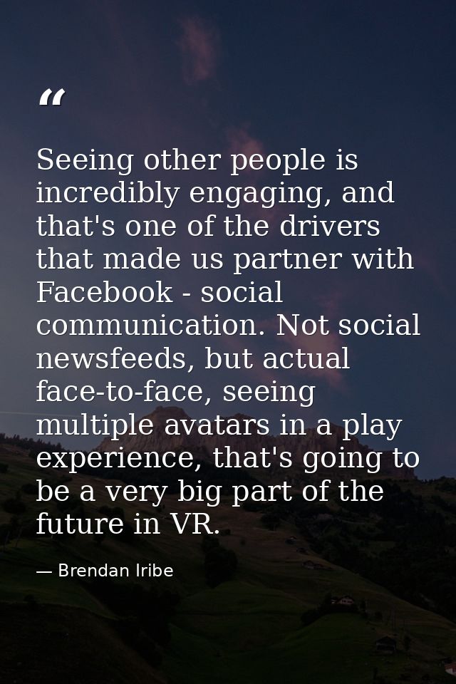 Seeing other people is incredibly engaging, and that's one of the drivers that made us partner with Facebook - social co — Brendan Iribe