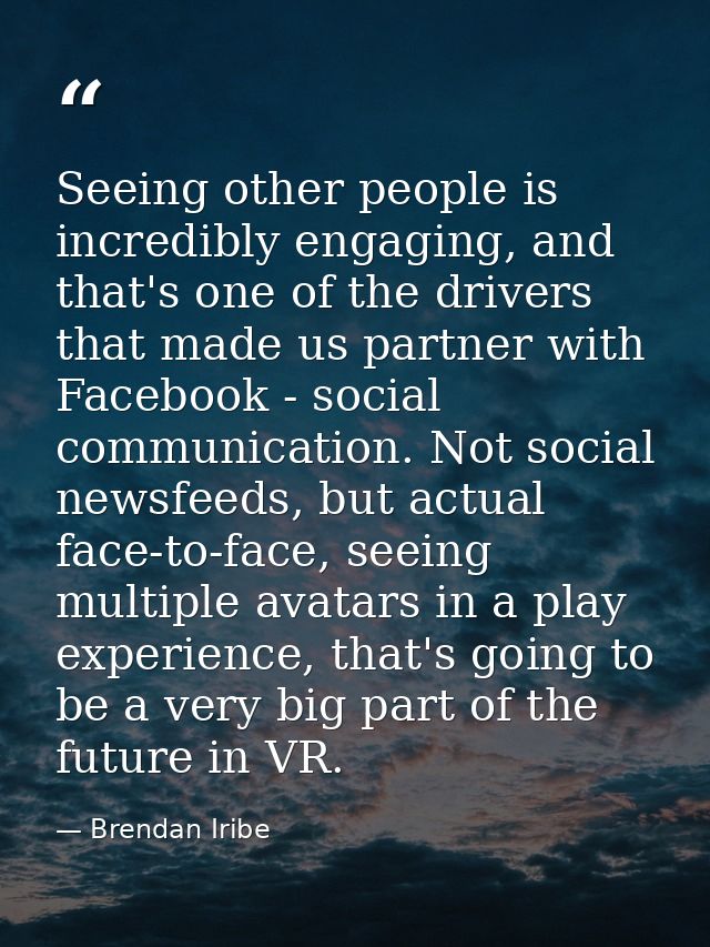 Seeing other people is incredibly engaging, and that's one of the drivers that made us partner with Facebook - social co — Brendan Iribe