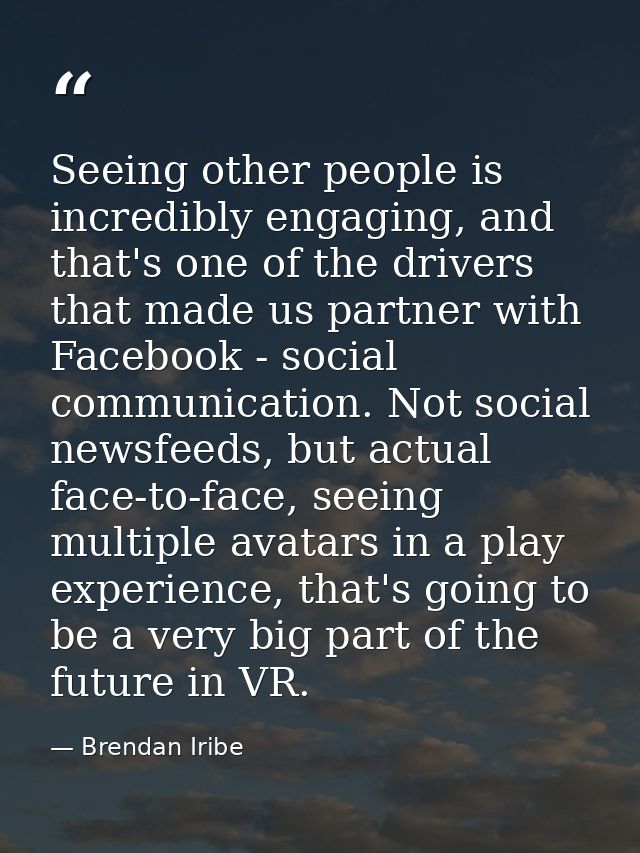 Seeing other people is incredibly engaging, and that's one of the drivers that made us partner with Facebook - social co — Brendan Iribe