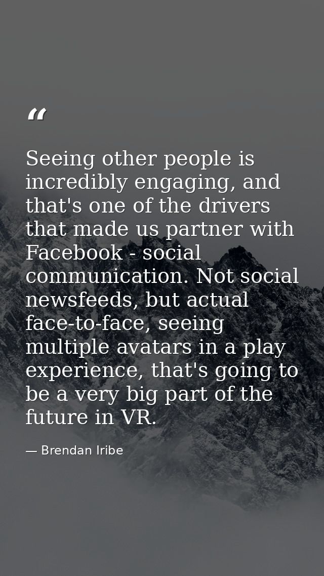 Seeing other people is incredibly engaging, and that's one of the drivers that made us partner with Facebook - social co — Brendan Iribe