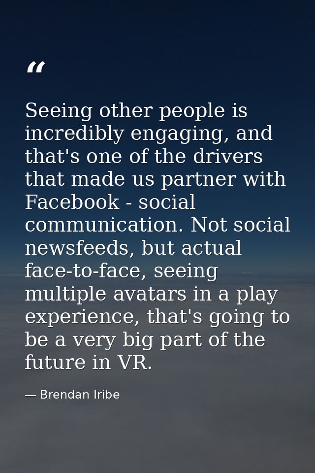 Seeing other people is incredibly engaging, and that's one of the drivers that made us partner with Facebook - social co — Brendan Iribe