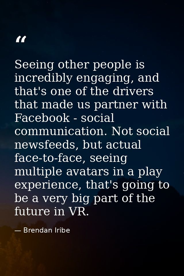 Seeing other people is incredibly engaging, and that's one of the drivers that made us partner with Facebook - social co — Brendan Iribe