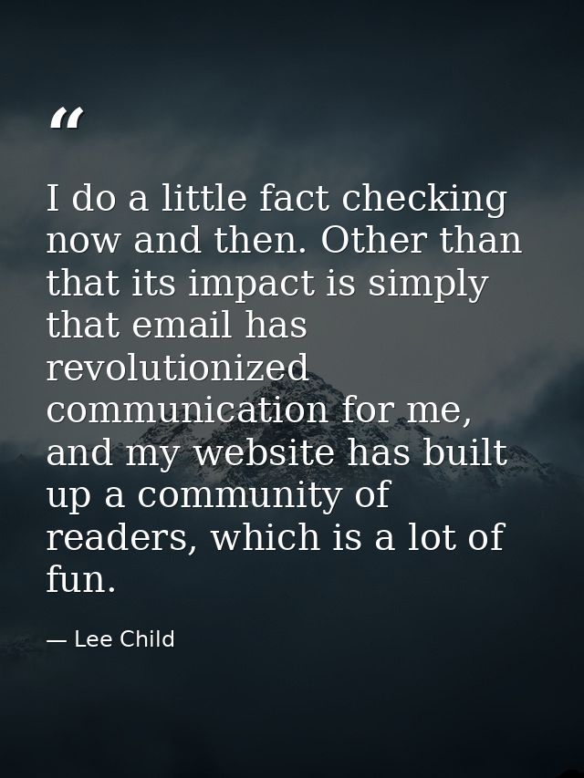 I do a little fact checking now and then. Other than that its impact is simply that email has revolutionized communicati — Lee Child