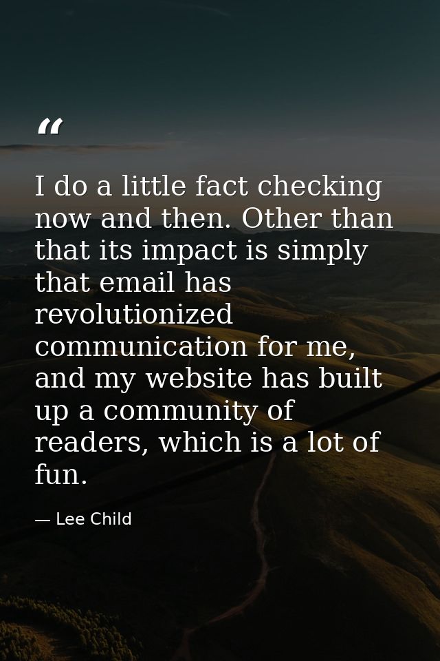 I do a little fact checking now and then. Other than that its impact is simply that email has revolutionized communicati — Lee Child