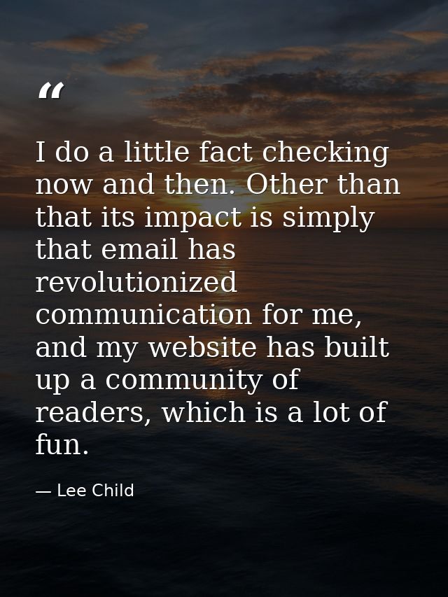 I do a little fact checking now and then. Other than that its impact is simply that email has revolutionized communicati — Lee Child
