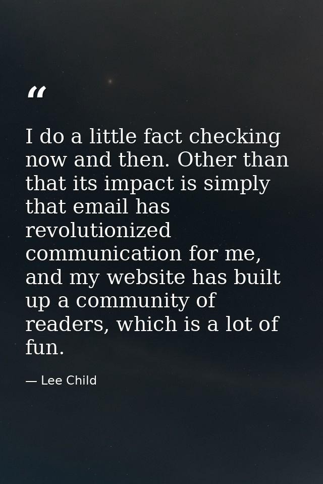 I do a little fact checking now and then. Other than that its impact is simply that email has revolutionized communicati — Lee Child