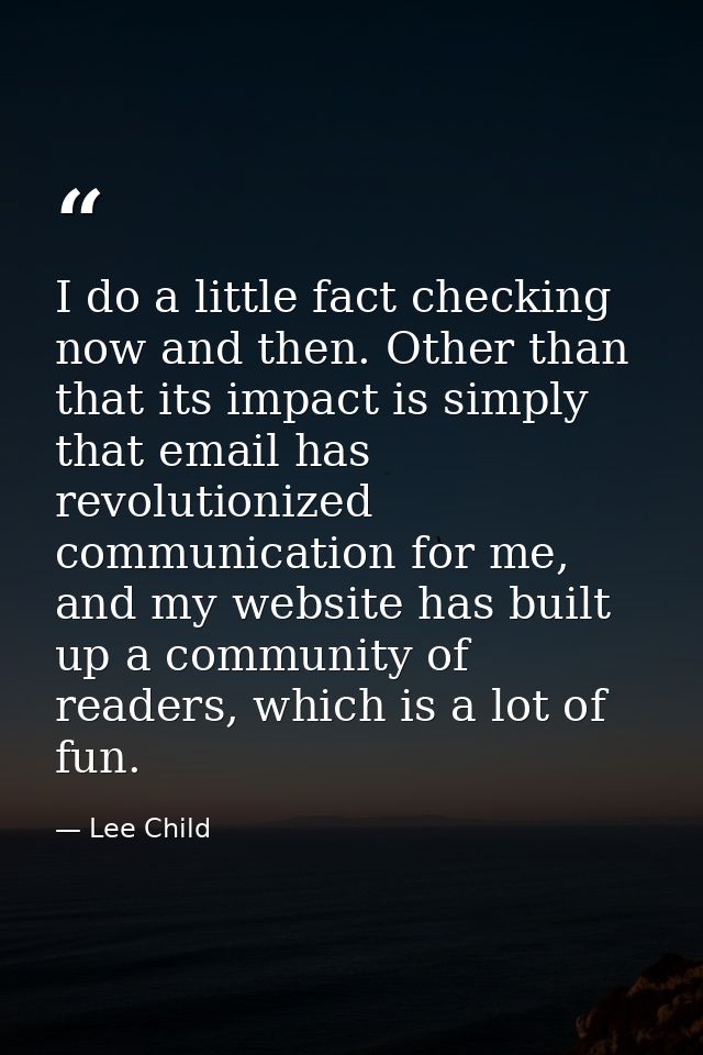 I do a little fact checking now and then. Other than that its impact is simply that email has revolutionized communicati — Lee Child