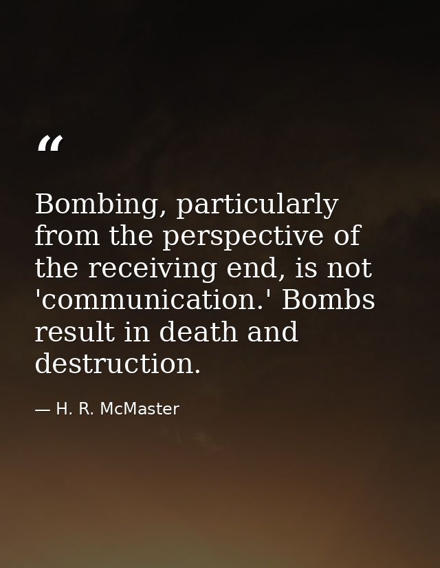 Bombing, particularly from the perspective of the receiving end, is not 'communication.' Bombs result in death and destr — H. R. McMaster