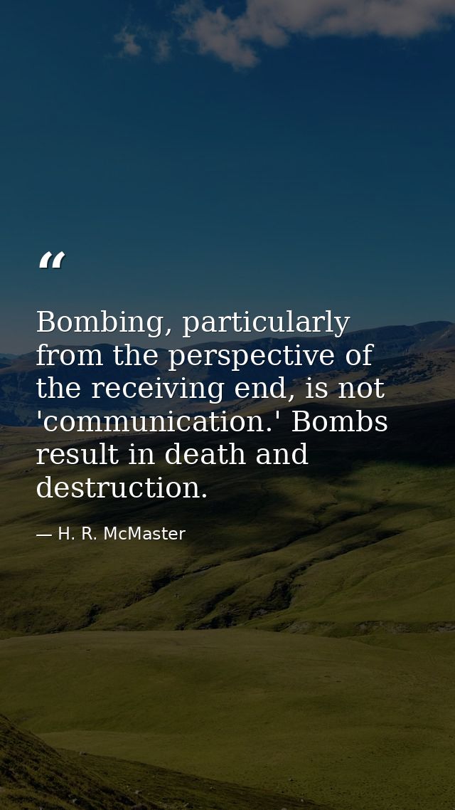 Bombing, particularly from the perspective of the receiving end, is not 'communication.' Bombs result in death and destr — H. R. McMaster
