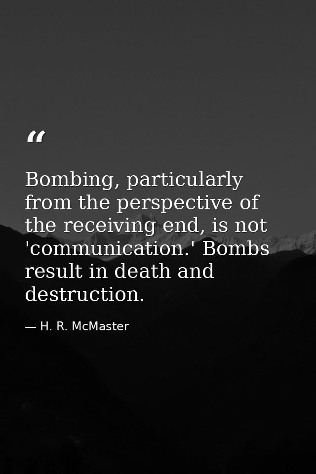 Bombing, particularly from the perspective of the receiving end, is not 'communication.' Bombs result in death and destr — H. R. McMaster