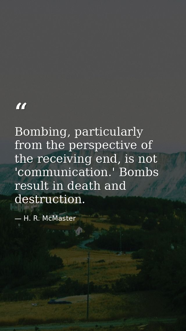 Bombing, particularly from the perspective of the receiving end, is not 'communication.' Bombs result in death and destr — H. R. McMaster