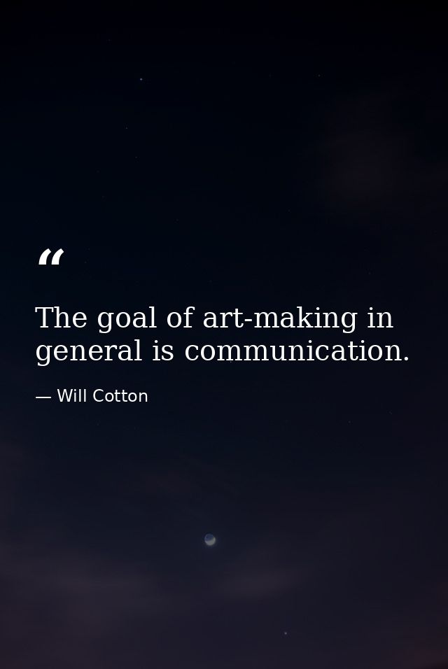 The goal of art-making in general is communication. — Will Cotton