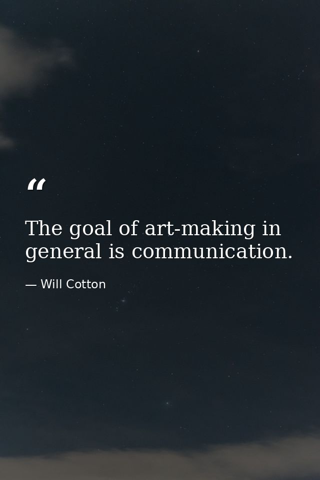The goal of art-making in general is communication. — Will Cotton