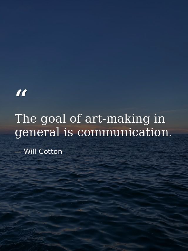The goal of art-making in general is communication. — Will Cotton