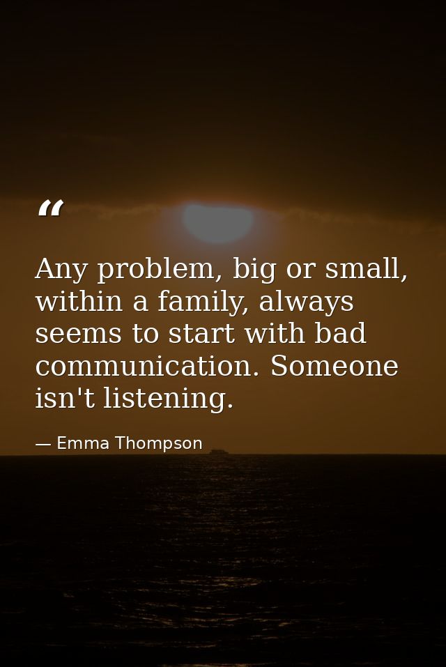 Any problem, big or small, within a family, always seems to start with bad communication. Someone isn't listening. — Emma Thompson
