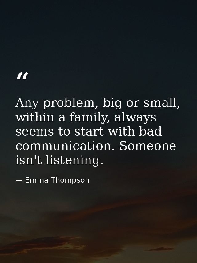 Any problem, big or small, within a family, always seems to start with bad communication. Someone isn't listening. — Emma Thompson